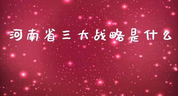 河南省三大战略是什么_https://wap.15771688.com_道指期货_第1张
