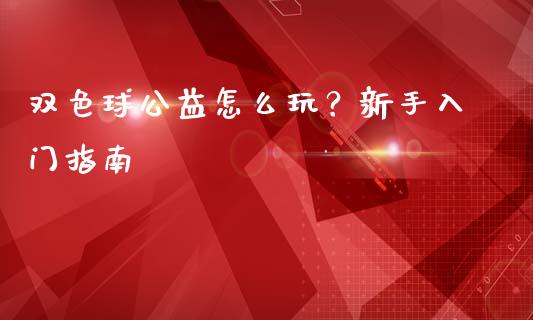 双色球公益怎么玩？新手入门指南_https://wap.15771688.com_道指期货_第1张