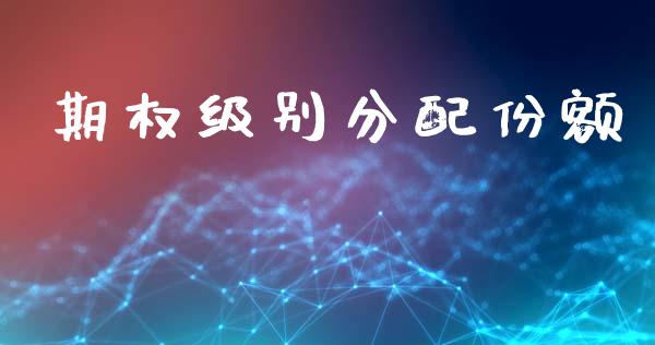 期权级别分配份额_https://wap.15771688.com_原油期货直播室_第1张
