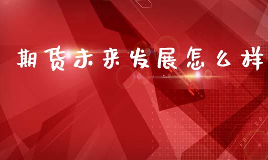 期货未来发展怎么样_https://wap.15771688.com_道指期货_第1张