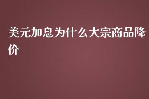 美元加息为什么大宗商品降价_https://wap.15771688.com_原油期货直播室_第1张