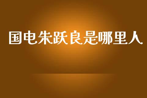 国电朱跃良是哪里人_https://wap.15771688.com_道指期货_第1张