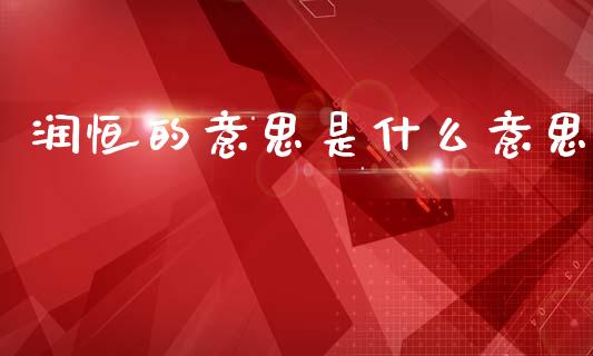 润恒的意思是什么意思_https://wap.15771688.com_道指期货_第1张