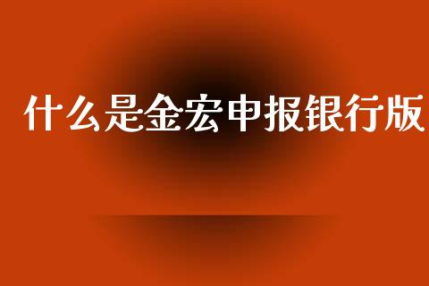 什么是金宏申报银行版_https://wap.15771688.com_期货手续费一览表_第1张