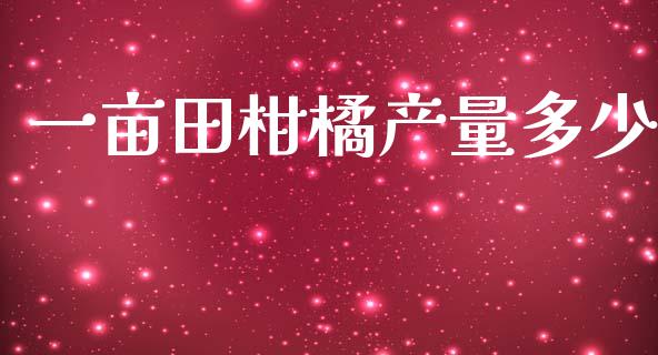一亩田柑橘产量多少_https://wap.15771688.com_期货手续费一览表_第1张