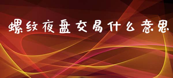 螺纹夜盘交易什么意思_https://wap.15771688.com_期货手续费一览表_第1张