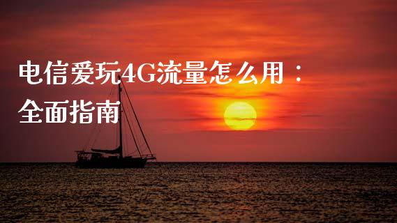 电信爱玩4G流量怎么用：全面指南_https://wap.15771688.com_原油期货直播室_第1张