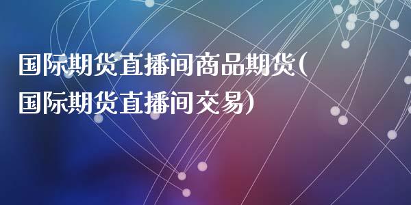 国际期货直播间商品期货(国际期货直播间交易)_https://wap.15771688.com_期货手续费一览表_第1张