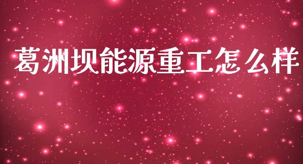 葛洲坝能源重工怎么样_https://wap.15771688.com_原油期货直播室_第1张