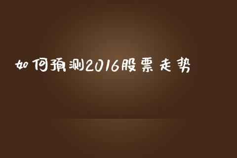 如何预测2016股票走势_https://wap.15771688.com_原油期货直播室_第1张