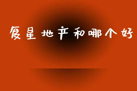 复星地产和哪个好_https://wap.15771688.com_国际期货_第1张