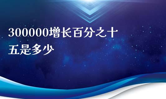 300000增长百分之十五是多少_https://wap.15771688.com_国际期货_第1张