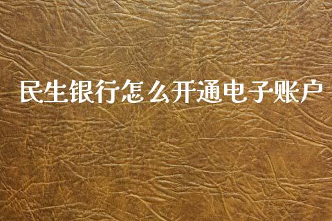 民生银行怎么开通电子账户_https://wap.15771688.com_国际期货_第1张