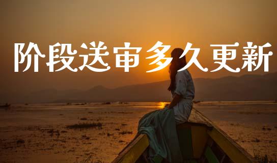 阶段送审多久更新_https://wap.15771688.com_国际期货_第1张