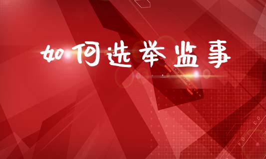 如何选举监事_https://wap.15771688.com_国际期货_第1张