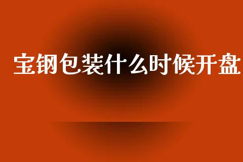 宝钢包装什么时候开盘_https://wap.15771688.com_期货手续费一览表_第1张