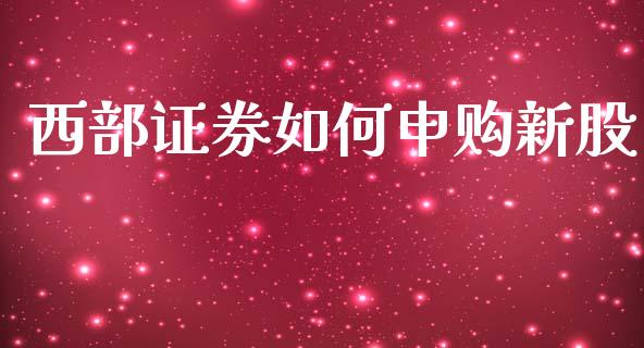 西部证券如何申购新股_https://wap.15771688.com_原油期货直播室_第1张