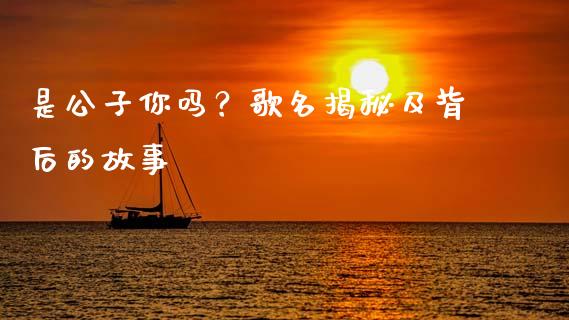 是公子你吗？歌名揭秘及背后的故事_https://wap.15771688.com_期货手续费一览表_第1张