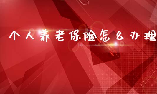 个人养老保险怎么办理_https://wap.15771688.com_期货手续费一览表_第1张