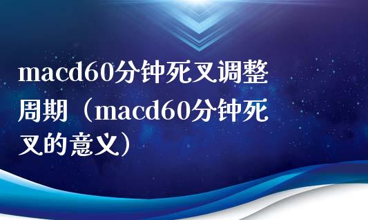 macd60分钟死叉调整周期（macd60分钟死叉的意义）_https://wap.15771688.com_道指期货_第1张