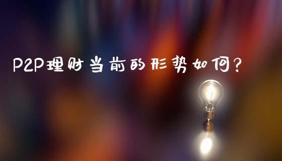 P2P理财当前的形势如何？_https://wap.15771688.com_期货手续费一览表_第1张