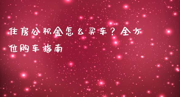 住房公积金怎么买车？全方位购车指南_https://wap.15771688.com_国际期货_第1张