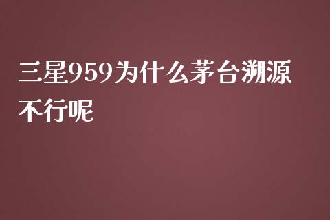 三星959为什么茅台溯源不行呢_https://wap.15771688.com_原油期货直播室_第1张