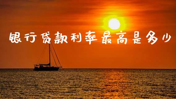 银行贷款利率最高是多少_https://wap.15771688.com_期货手续费一览表_第1张
