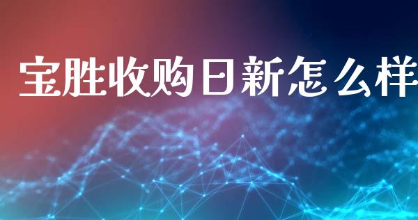 宝胜收购日新怎么样_https://wap.15771688.com_道指期货_第1张