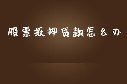 股票抵押贷款怎么办_https://wap.15771688.com_期货手续费一览表_第1张
