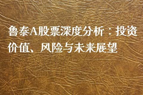 鲁泰A股票深度分析：投资价值、风险与未来展望_https://wap.15771688.com_原油期货直播室_第1张