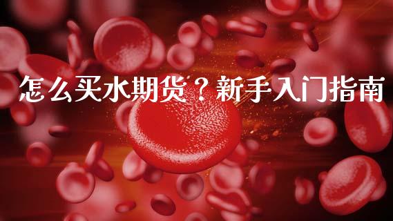 怎么买水期货?新手入门指南_期货手续费一览表_第1张_原油期货直播室_道指期_期货手续费一览表_国际期货 怎么买水期货?新手入门指南_https://wap.15771688.com_期货手续费一览表_第1张