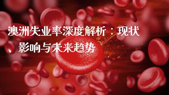 澳洲失业率深度解析：现状、影响与未来趋势_https://wap.15771688.com_期货手续费一览表_第1张