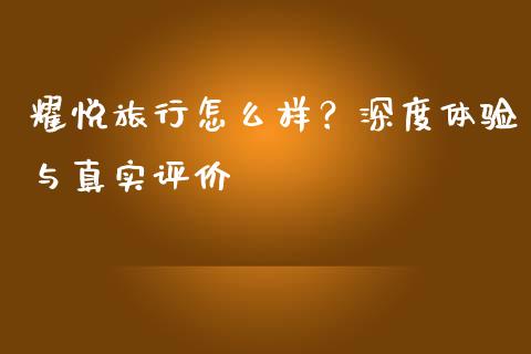 耀悦旅行怎么样？深度体验与真实评价_https://wap.15771688.com_道指期货_第1张