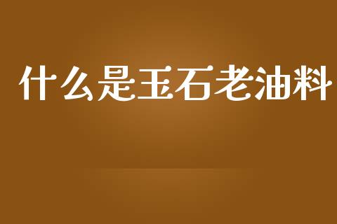 什么是玉石老油料_https://wap.15771688.com_国际期货_第1张