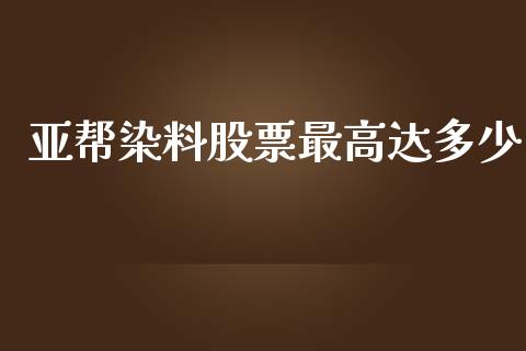 亚帮染料股票最高达多少_https://wap.15771688.com_道指期货_第1张