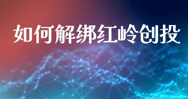 如何解绑红岭创投_https://wap.15771688.com_国际期货_第1张