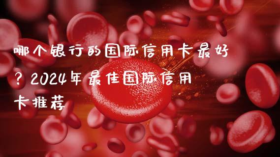 哪个银行的国际信用卡最好？2024年最佳国际信用卡推荐_https://wap.15771688.com_原油期货直播室_第1张