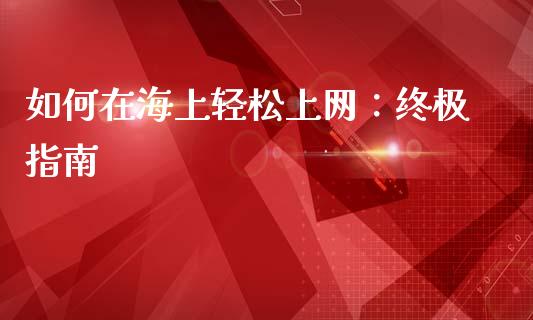 如何在海上轻松上网：终极指南_https://wap.15771688.com_原油期货直播室_第1张