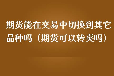 期货能在交易中切换到其它品种吗(期货可以转卖吗)_期货手续费一览表_第1张_原油期货直播室_道指期_期货手续费一览表_国际期货 期货能在交易中切换到其它品种吗(期货可以转卖吗)_https://wap.15771688.com_期货手续费一览表_第1张