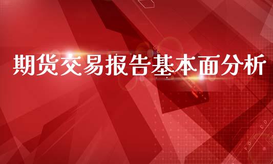 期货交易报告基本面分析_https://wap.15771688.com_原油期货直播室_第1张