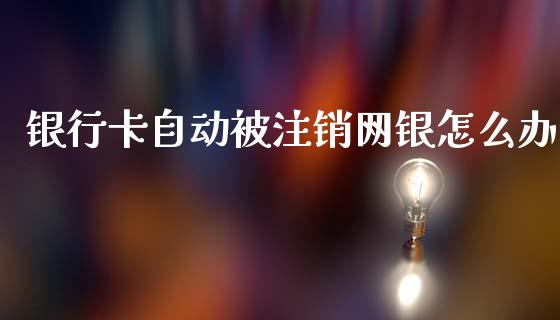 银行卡自动被注销网银怎么办_https://wap.15771688.com_期货手续费一览表_第1张