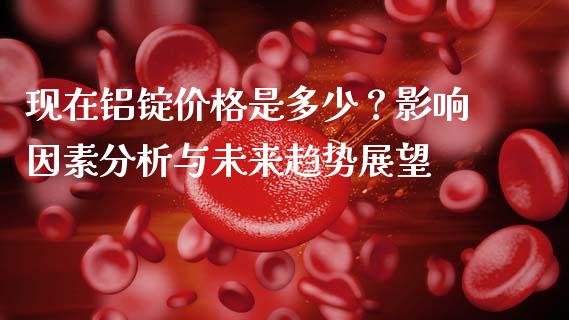 现在铝锭价格是多少？影响因素分析与未来趋势展望_https://wap.15771688.com_期货手续费一览表_第1张