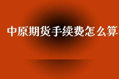 中原期货手续费怎么算_https://wap.15771688.com_国际期货_第1张