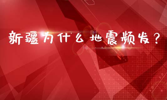 新疆为什么地震频发？_https://wap.15771688.com_原油期货直播室_第1张
