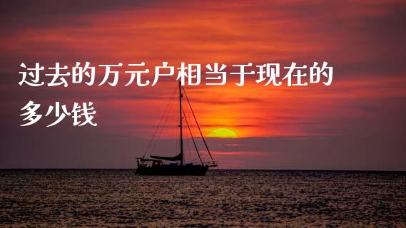 过去的万元户相当于现在的多少钱_https://wap.15771688.com_国际期货_第1张