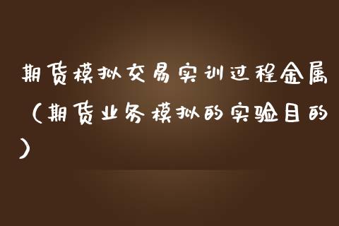 期货模拟交易实训过程金属（期货业务模拟的实验目的）_https://wap.15771688.com_国际期货_第1张