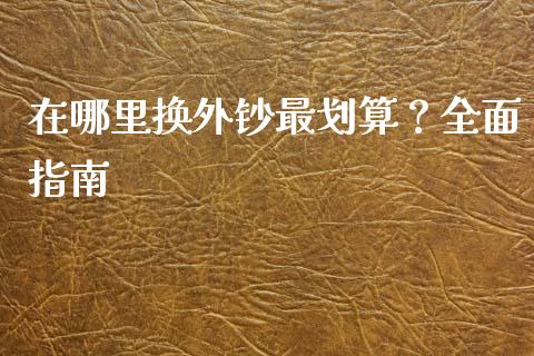 在哪里换外钞最划算？全面指南_https://wap.15771688.com_期货手续费一览表_第1张