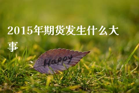 2015年期货发生什么大事_https://wap.15771688.com_原油期货直播室_第1张