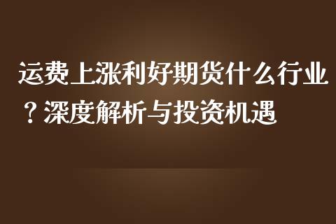 运费上涨利好期货什么行业？深度解析与投资机遇_https://wap.15771688.com_道指期货_第1张
